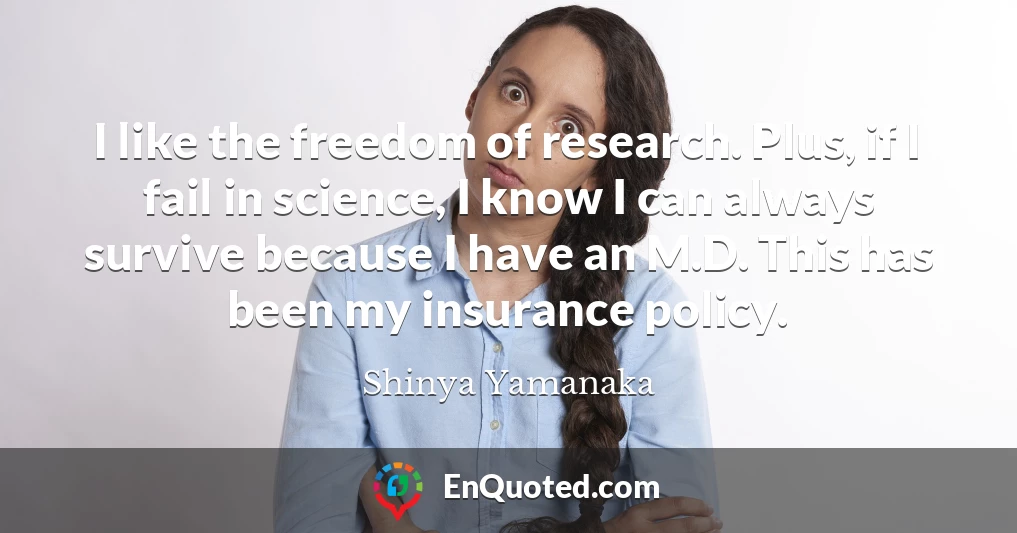 I like the freedom of research. Plus, if I fail in science, I know I can always survive because I have an M.D. This has been my insurance policy.