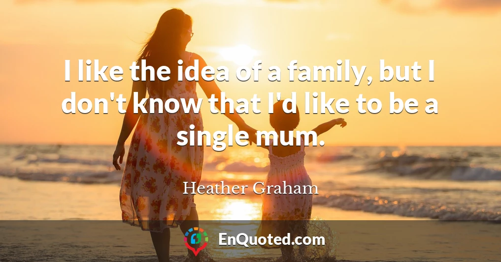 I like the idea of a family, but I don't know that I'd like to be a single mum.
