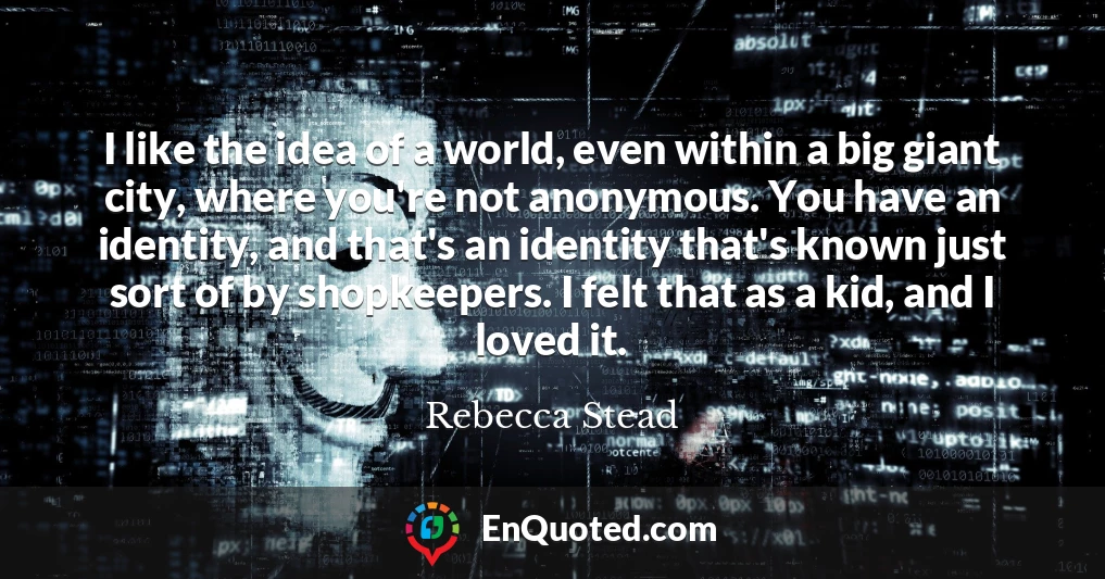 I like the idea of a world, even within a big giant city, where you're not anonymous. You have an identity, and that's an identity that's known just sort of by shopkeepers. I felt that as a kid, and I loved it.