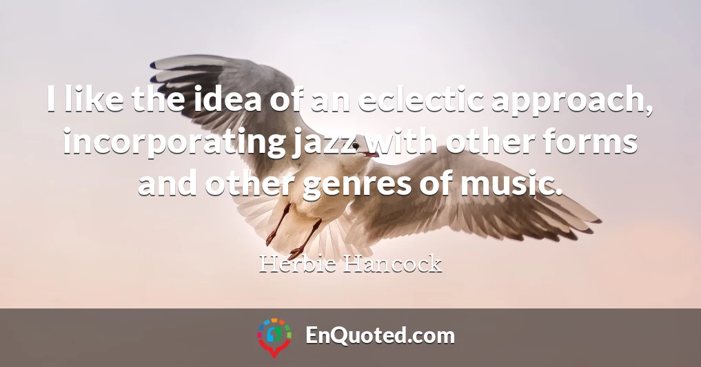 I like the idea of an eclectic approach, incorporating jazz with other forms and other genres of music.