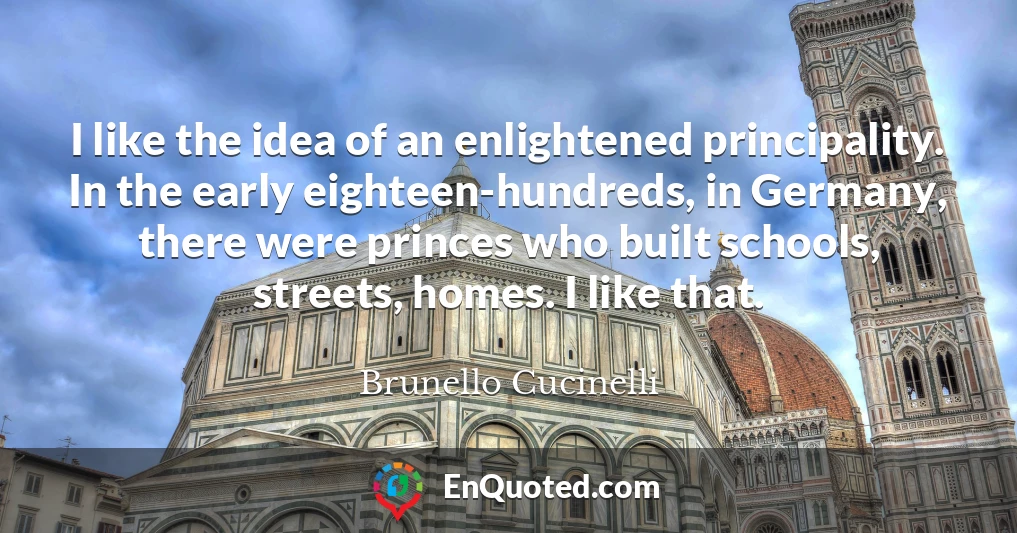 I like the idea of an enlightened principality. In the early eighteen-hundreds, in Germany, there were princes who built schools, streets, homes. I like that.