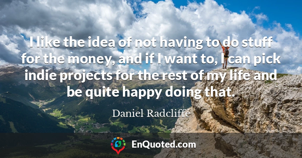 I like the idea of not having to do stuff for the money, and if I want to, I can pick indie projects for the rest of my life and be quite happy doing that.