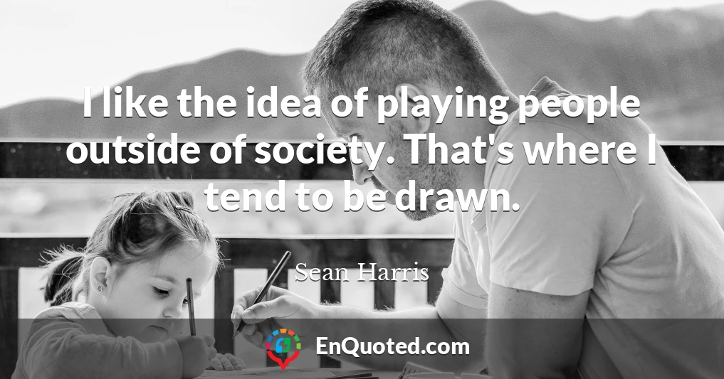 I like the idea of playing people outside of society. That's where I tend to be drawn.