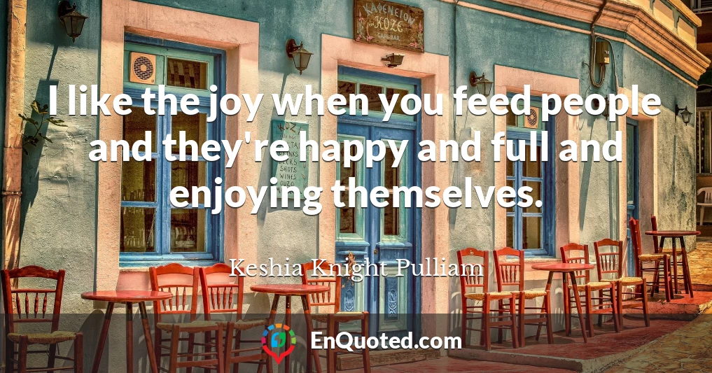 I like the joy when you feed people and they're happy and full and enjoying themselves.