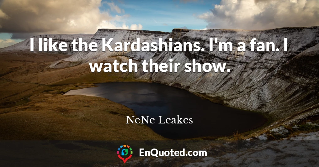 I like the Kardashians. I'm a fan. I watch their show.