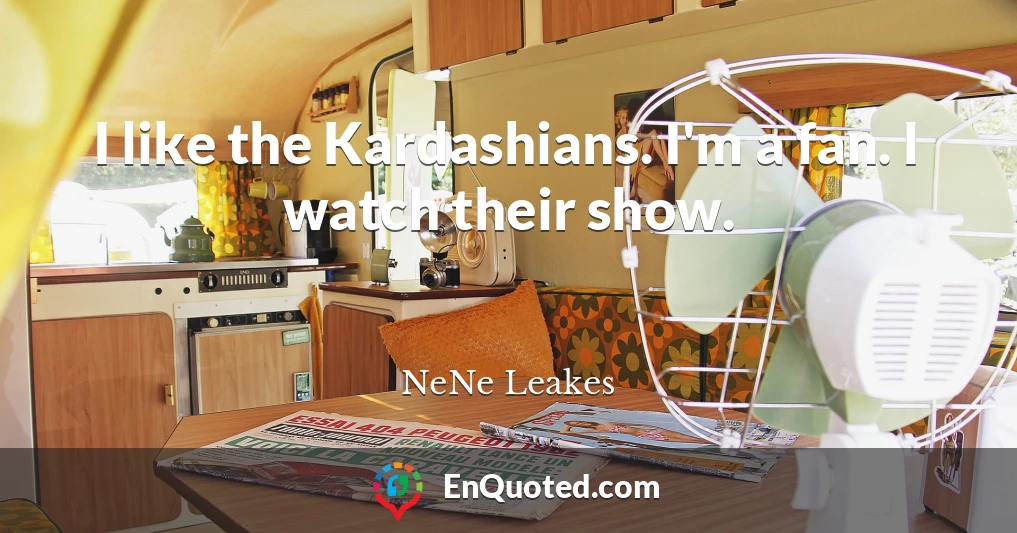 I like the Kardashians. I'm a fan. I watch their show.