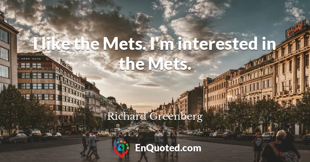 I like the Mets. I'm interested in the Mets.