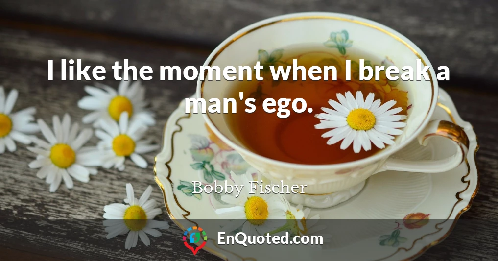 I like the moment when I break a man's ego.