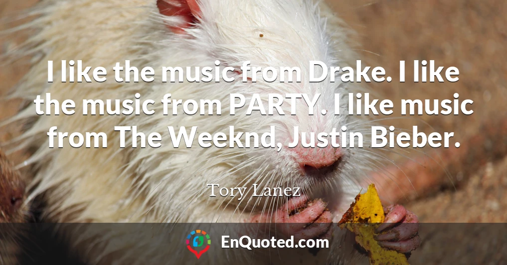 I like the music from Drake. I like the music from PARTY. I like music from The Weeknd, Justin Bieber.
