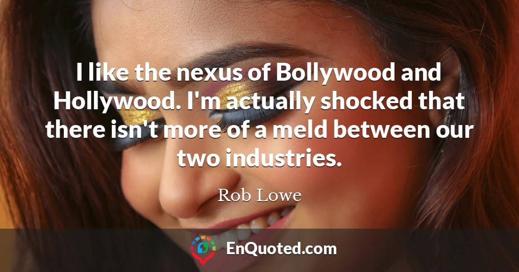 I like the nexus of Bollywood and Hollywood. I'm actually shocked that there isn't more of a meld between our two industries.