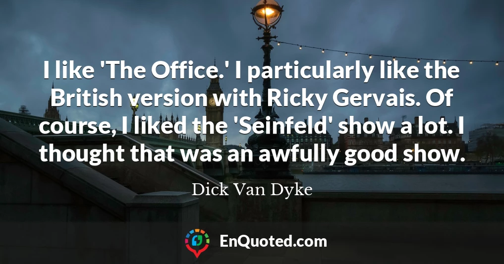 I like 'The Office.' I particularly like the British version with Ricky Gervais. Of course, I liked the 'Seinfeld' show a lot. I thought that was an awfully good show.