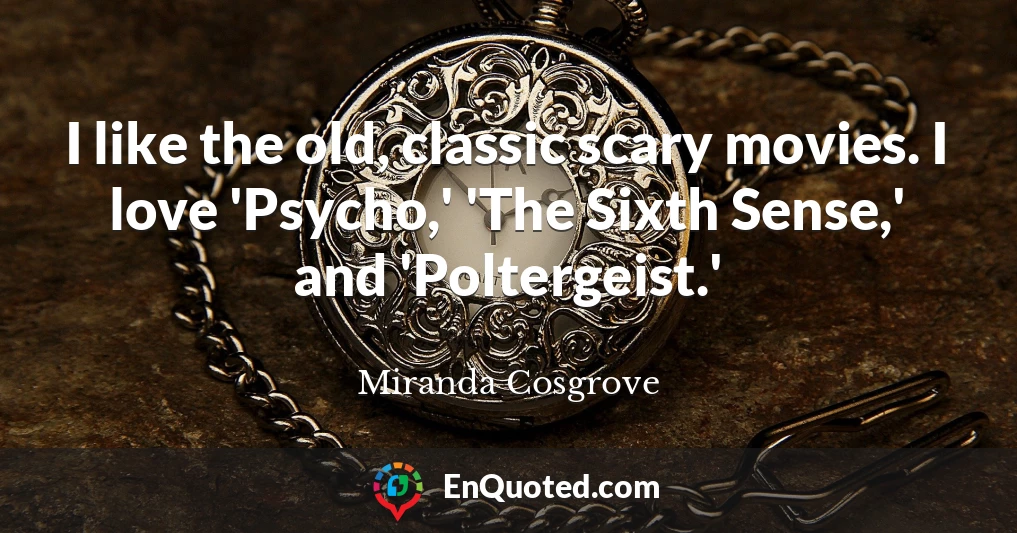 I like the old, classic scary movies. I love 'Psycho,' 'The Sixth Sense,' and 'Poltergeist.'