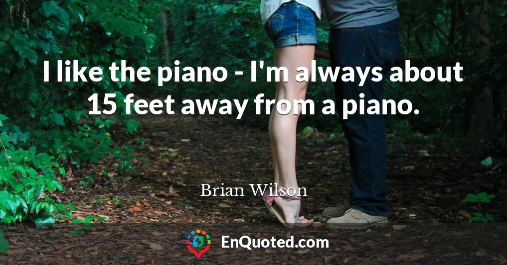 I like the piano - I'm always about 15 feet away from a piano.