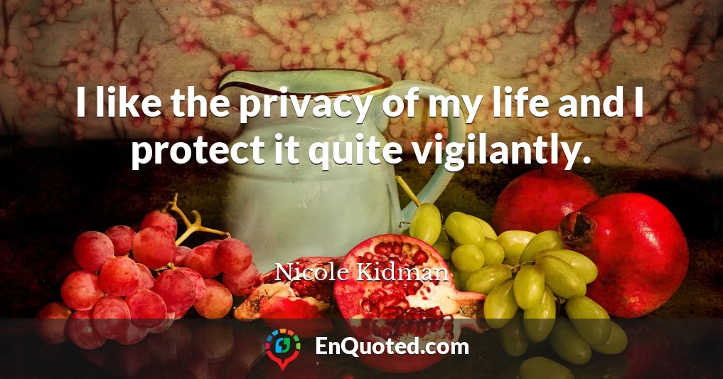 I like the privacy of my life and I protect it quite vigilantly.