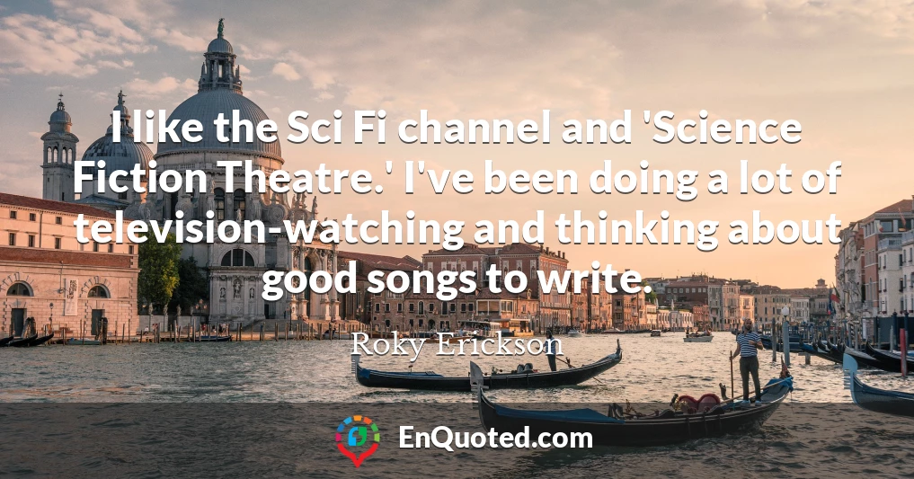 I like the Sci Fi channel and 'Science Fiction Theatre.' I've been doing a lot of television-watching and thinking about good songs to write.