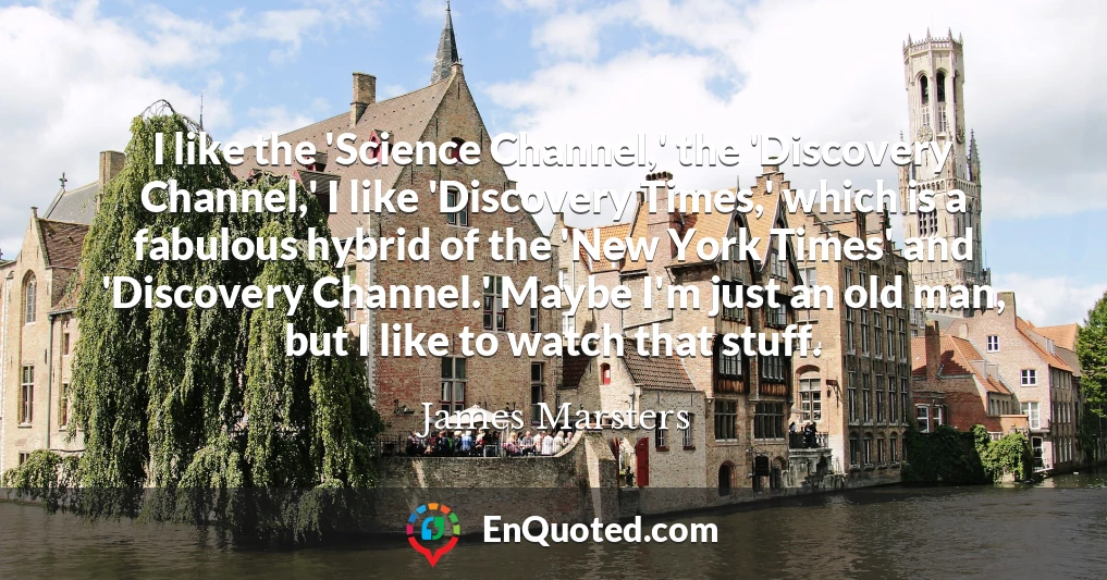 I like the 'Science Channel,' the 'Discovery Channel,' I like 'Discovery Times,' which is a fabulous hybrid of the 'New York Times' and 'Discovery Channel.' Maybe I'm just an old man, but I like to watch that stuff.