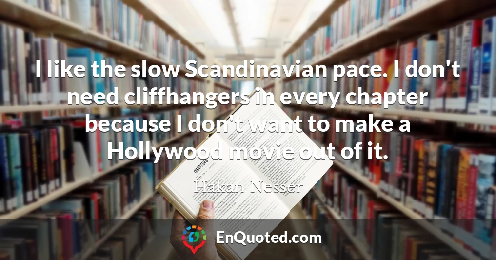 I like the slow Scandinavian pace. I don't need cliffhangers in every chapter because I don't want to make a Hollywood movie out of it.