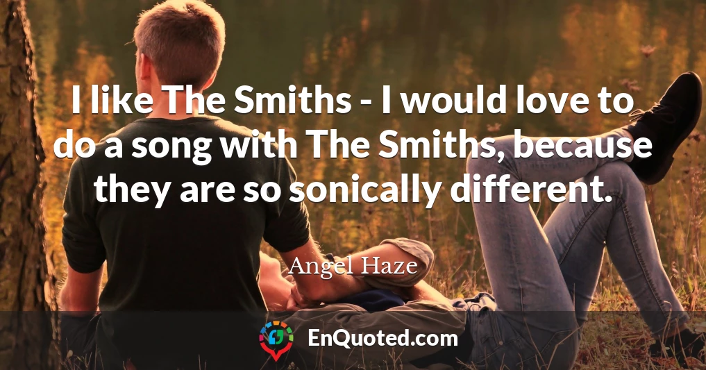 I like The Smiths - I would love to do a song with The Smiths, because they are so sonically different.
