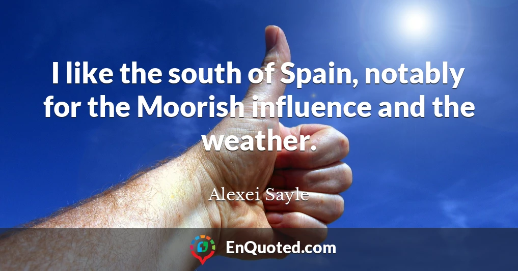 I like the south of Spain, notably for the Moorish influence and the weather.