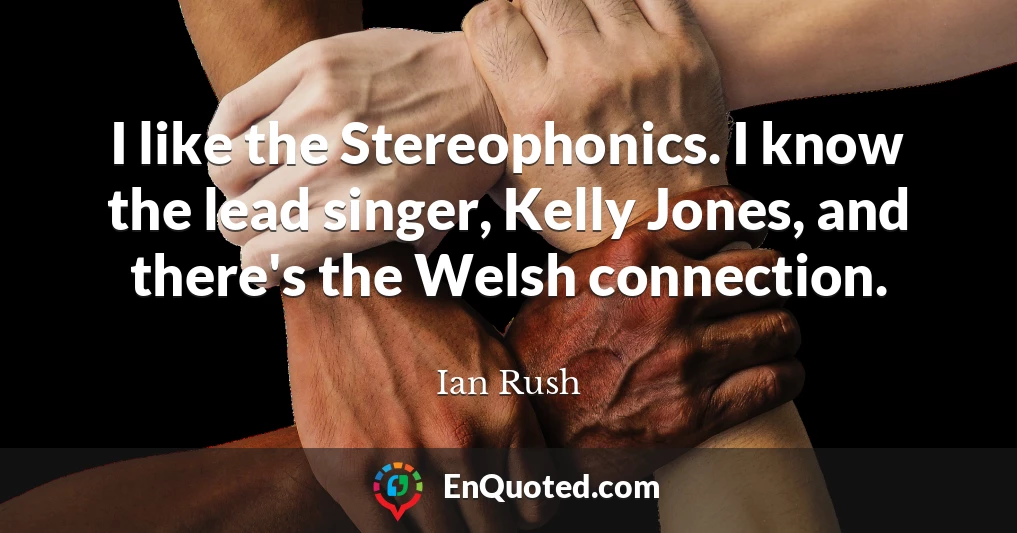 I like the Stereophonics. I know the lead singer, Kelly Jones, and there's the Welsh connection.