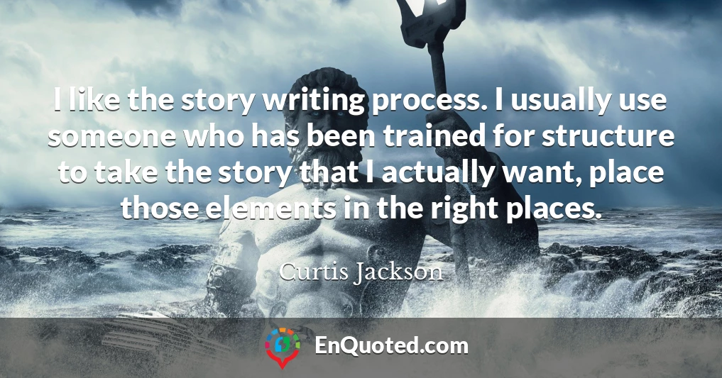 I like the story writing process. I usually use someone who has been trained for structure to take the story that I actually want, place those elements in the right places.