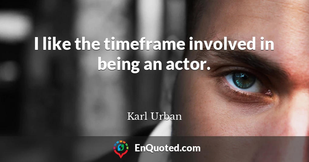 I like the timeframe involved in being an actor.