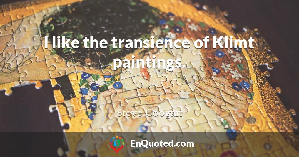 I like the transience of Klimt paintings.