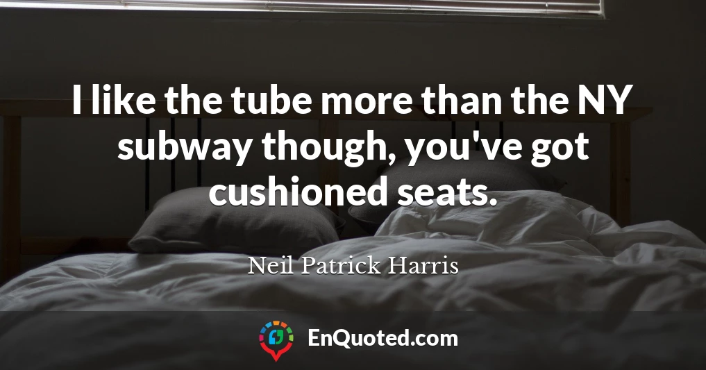 I like the tube more than the NY subway though, you've got cushioned seats.