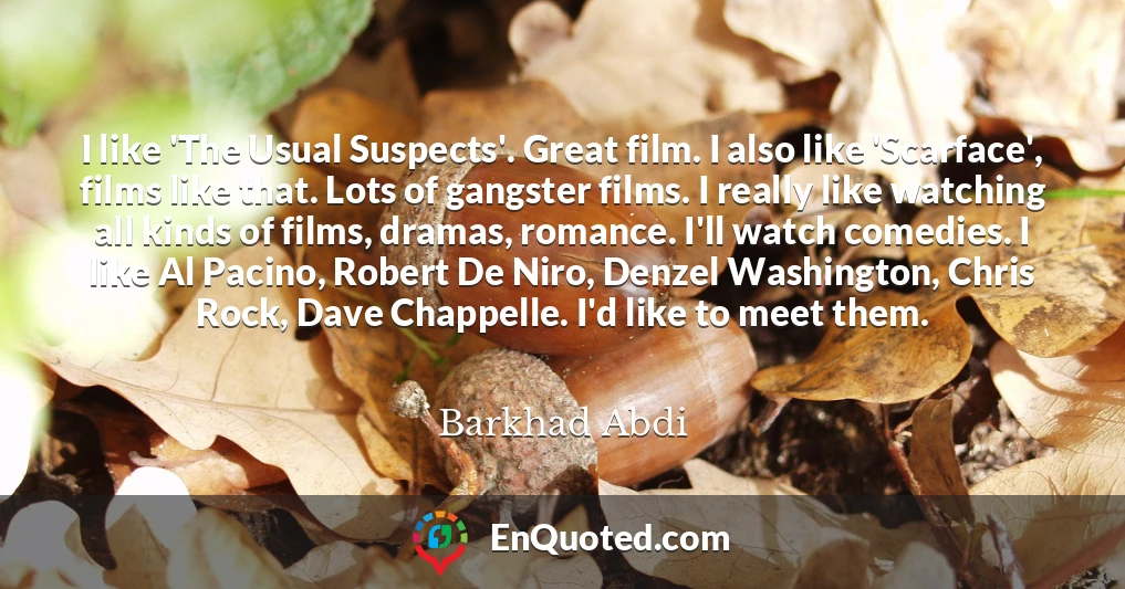 I like 'The Usual Suspects'. Great film. I also like 'Scarface', films like that. Lots of gangster films. I really like watching all kinds of films, dramas, romance. I'll watch comedies. I like Al Pacino, Robert De Niro, Denzel Washington, Chris Rock, Dave Chappelle. I'd like to meet them.