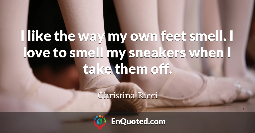 I like the way my own feet smell. I love to smell my sneakers when I take them off.