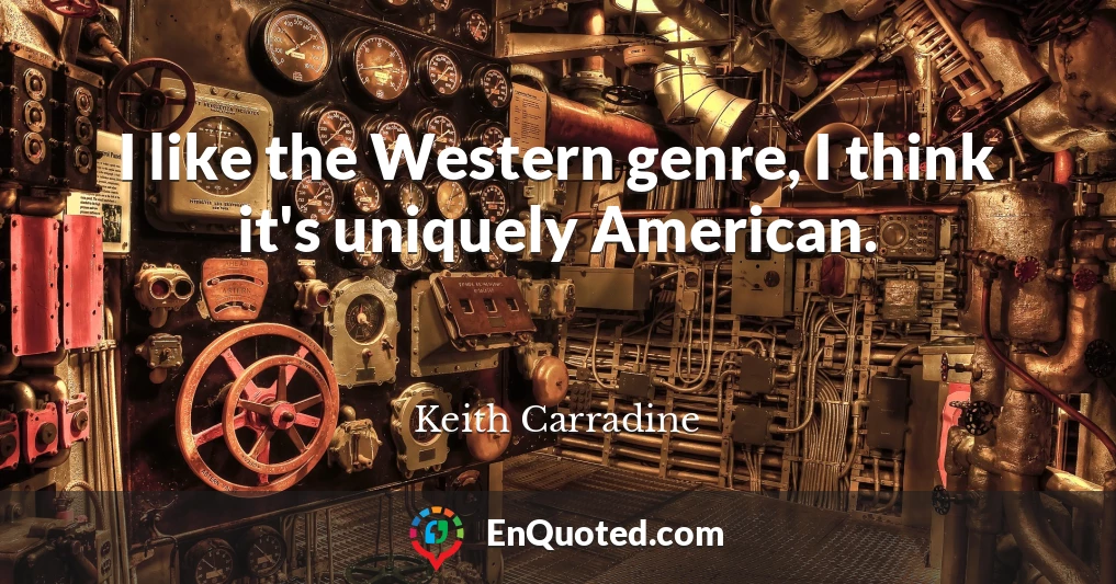 I like the Western genre, I think it's uniquely American.