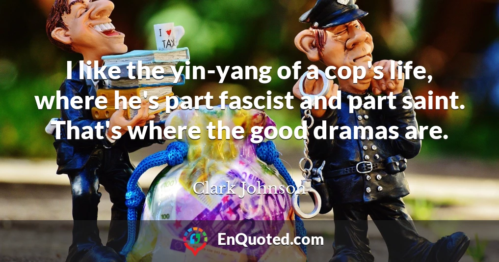 I like the yin-yang of a cop's life, where he's part fascist and part saint. That's where the good dramas are.