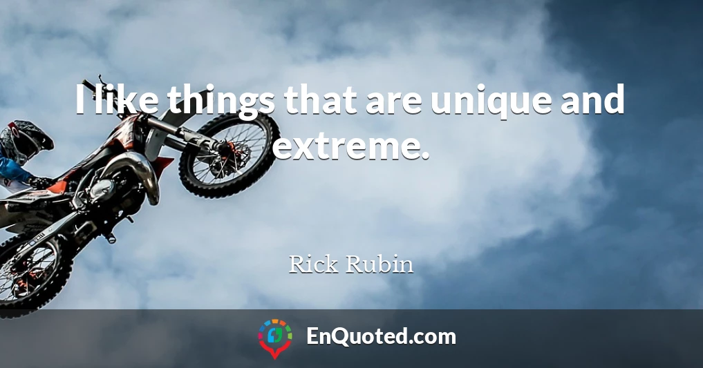 I like things that are unique and extreme.