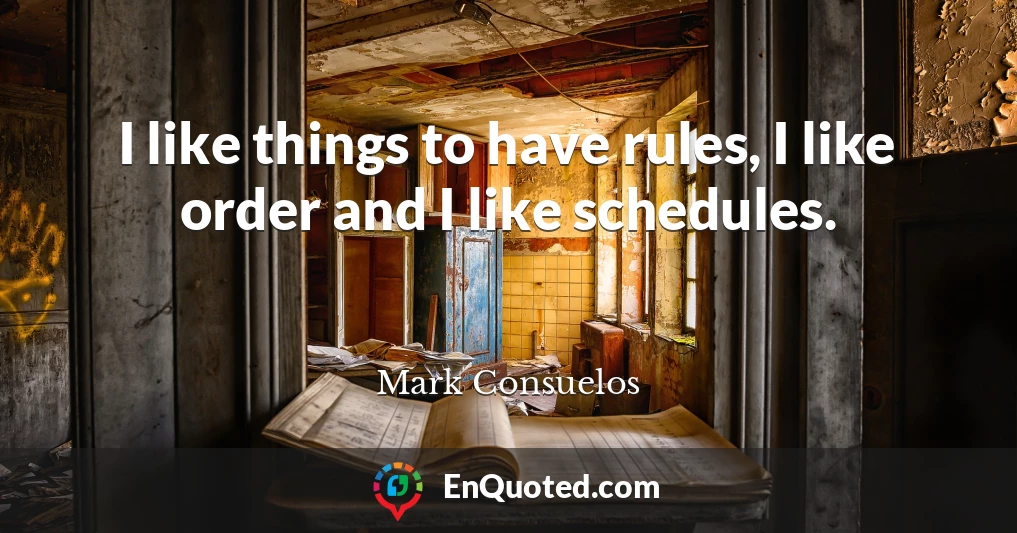 I like things to have rules, I like order and I like schedules.