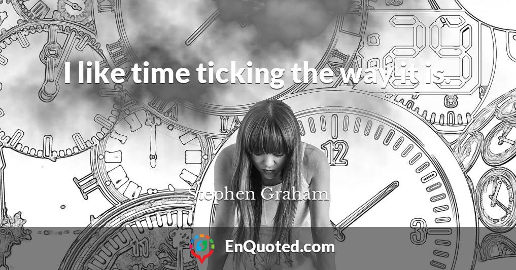 I like time ticking the way it is.
