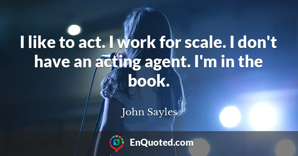 I like to act. I work for scale. I don't have an acting agent. I'm in the book.