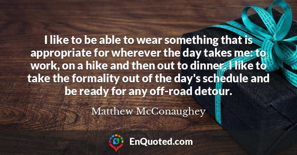 I like to be able to wear something that is appropriate for wherever the day takes me: to work, on a hike and then out to dinner. I like to take the formality out of the day's schedule and be ready for any off-road detour.