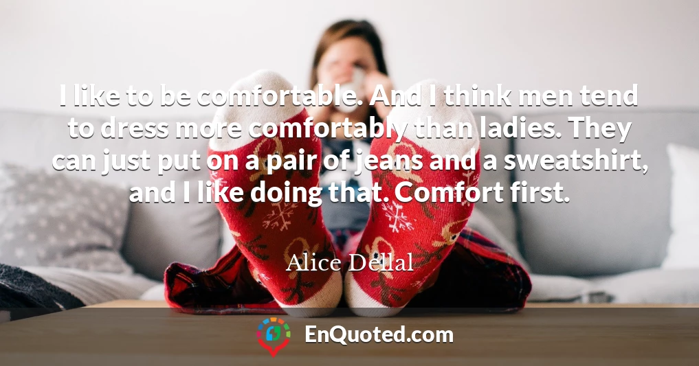 I like to be comfortable. And I think men tend to dress more comfortably than ladies. They can just put on a pair of jeans and a sweatshirt, and I like doing that. Comfort first.