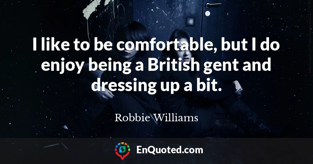 I like to be comfortable, but I do enjoy being a British gent and dressing up a bit.