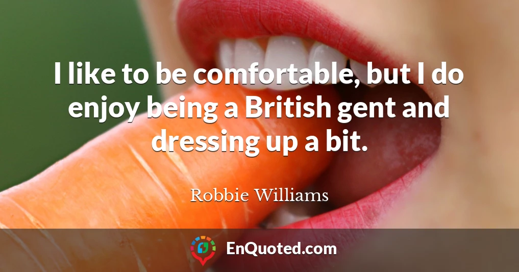 I like to be comfortable, but I do enjoy being a British gent and dressing up a bit.