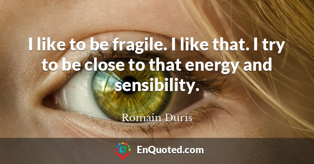 I like to be fragile. I like that. I try to be close to that energy and sensibility.