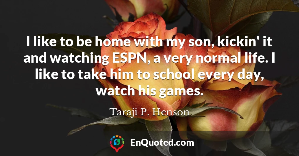 I like to be home with my son, kickin' it and watching ESPN, a very normal life. I like to take him to school every day, watch his games.