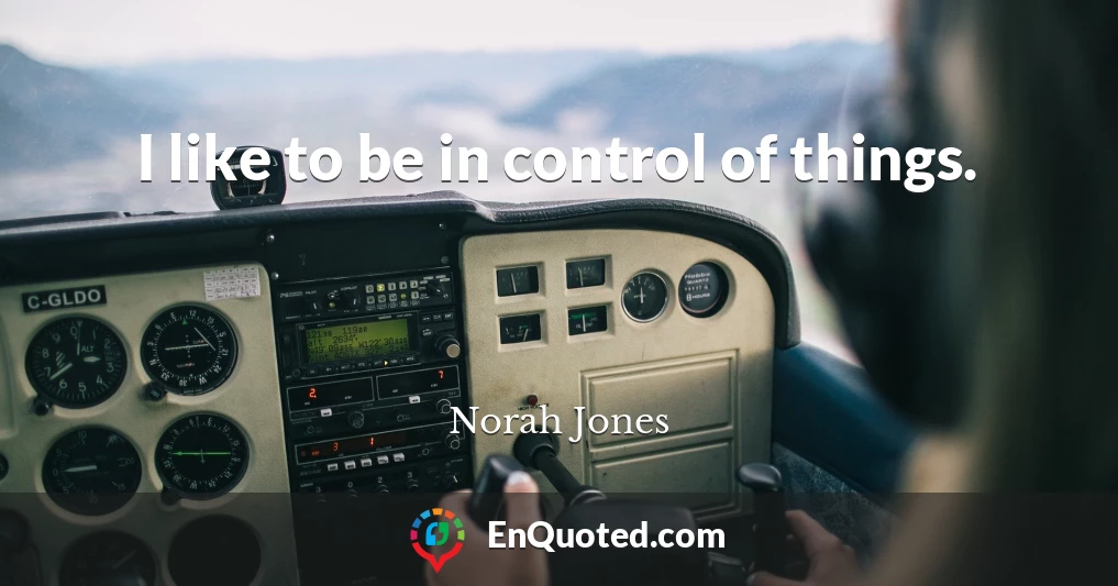 I like to be in control of things.
