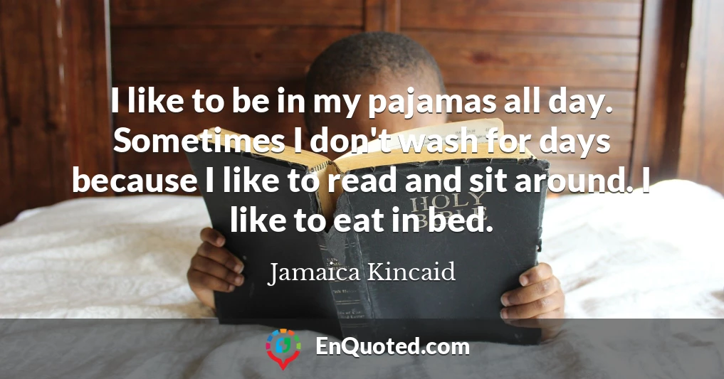 I like to be in my pajamas all day. Sometimes I don't wash for days because I like to read and sit around. I like to eat in bed.
