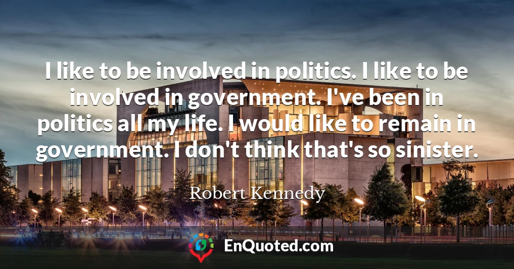 I like to be involved in politics. I like to be involved in government. I've been in politics all my life. I would like to remain in government. I don't think that's so sinister.