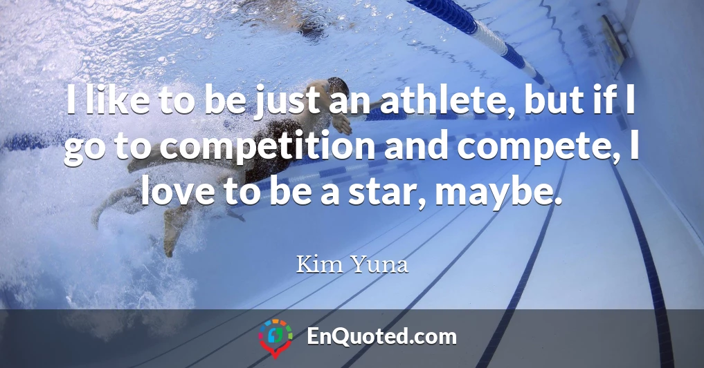 I like to be just an athlete, but if I go to competition and compete, I love to be a star, maybe.