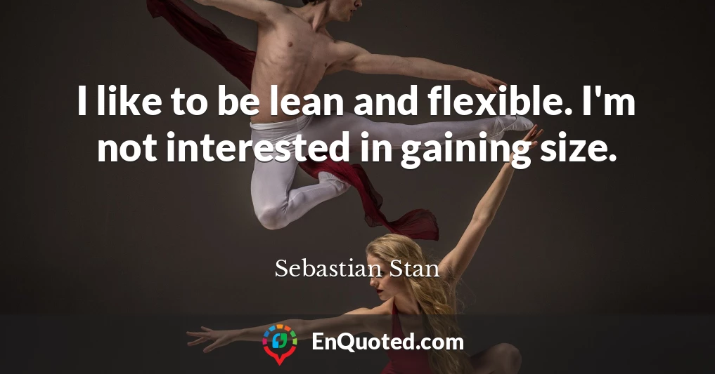 I like to be lean and flexible. I'm not interested in gaining size.