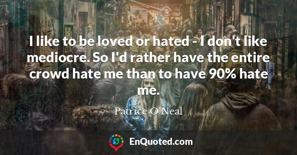 I like to be loved or hated - I don't like mediocre. So I'd rather have the entire crowd hate me than to have 90% hate me.