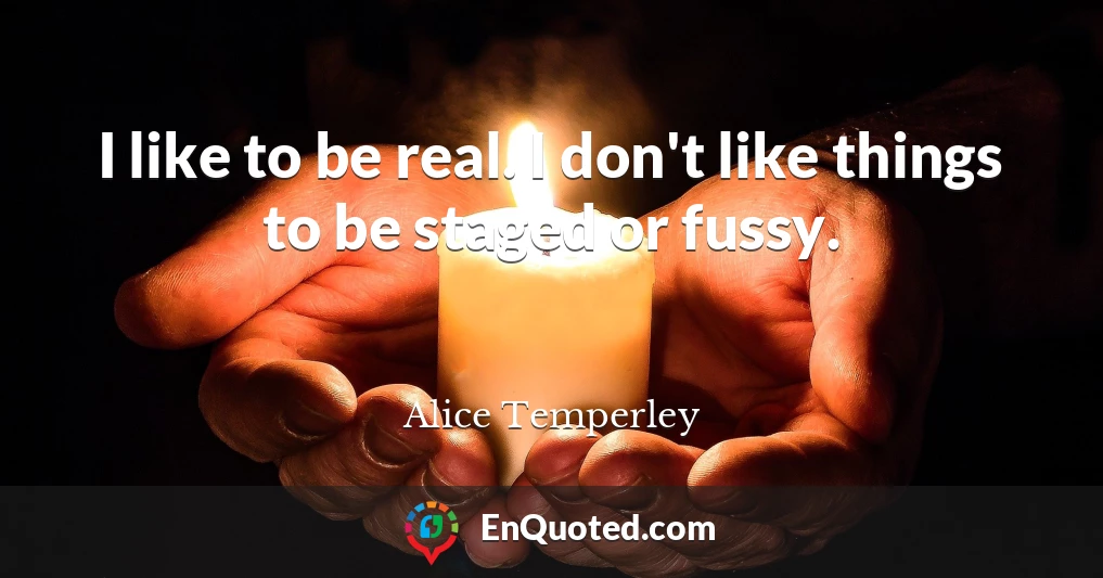 I like to be real. I don't like things to be staged or fussy.