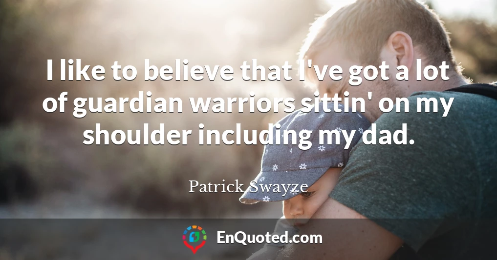 I like to believe that I've got a lot of guardian warriors sittin' on my shoulder including my dad.